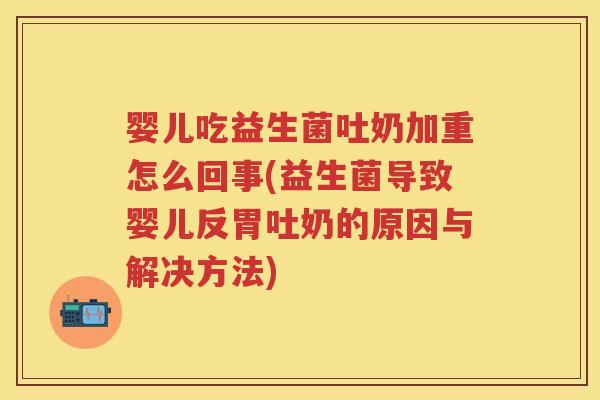 婴儿吃益生菌吐奶加重怎么回事(益生菌导致婴儿反胃吐奶的原因与解决方法) 婴儿吃益生菌吐奶加重怎么回事(益生菌导致婴儿反胃吐奶的原因与解决方法)