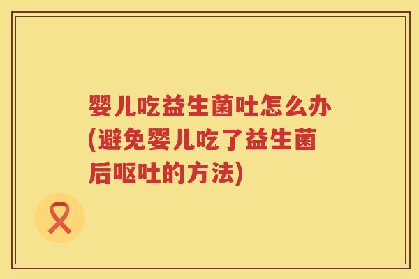婴儿吃益生菌吐怎么办(避免婴儿吃了益生菌后的方法) 婴儿吃益生菌吐怎么办(避免婴儿吃了益生菌后的方法)