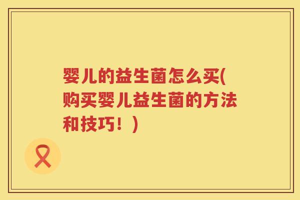 婴儿的益生菌怎么买(购买婴儿益生菌的方法和技巧！)