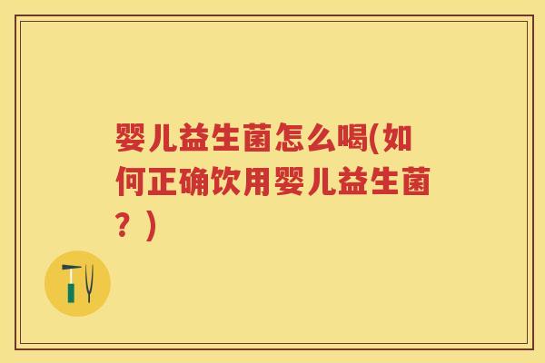 婴儿益生菌怎么喝(如何正确饮用婴儿益生菌？)