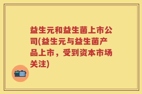 益生元和益生菌上市公司(益生元与益生菌产品上市，受到资本市场关注)