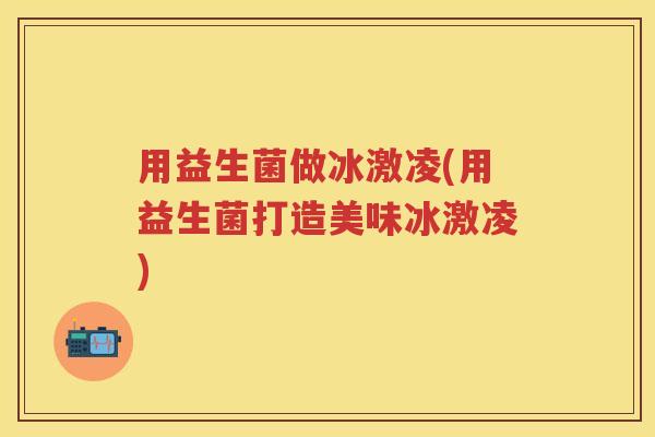 用益生菌做冰激凌(用益生菌打造美味冰激凌) 用益生菌做冰激凌(用益生菌打造美味冰激凌)