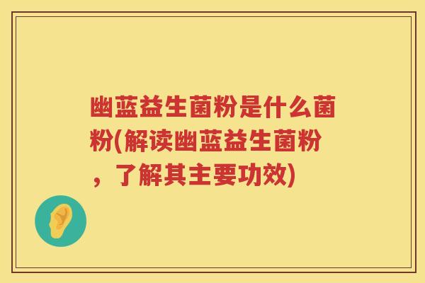 幽蓝益生菌粉是什么菌粉(解读幽蓝益生菌粉,了解其主要功效) 幽蓝益生菌粉是什么菌粉(解读幽蓝益生菌粉,了解其主要功效)