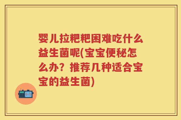 婴儿拉粑粑困难吃什么益生菌呢(宝宝怎么办?推荐几种适合宝宝的益生菌) 婴儿拉粑粑困难吃什么益生菌呢(宝宝怎么办?推荐几种适合宝宝的益生菌)