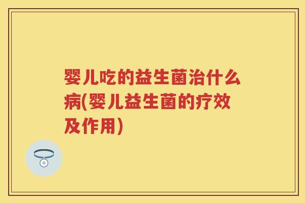 婴儿吃的益生菌什么(婴儿益生菌的疗效及作用) 婴儿吃的益生菌什么(婴儿益生菌的疗效及作用)