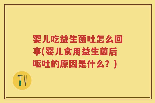 婴儿吃益生菌吐怎么回事(婴儿食用益生菌后的原因是什么?) 婴儿吃益生菌吐怎么回事(婴儿食用益生菌后的原因是什么?)
