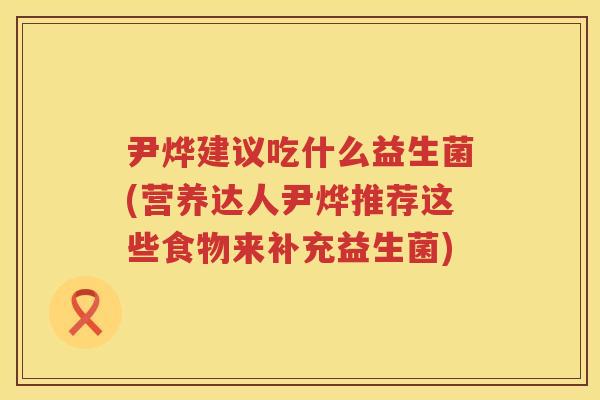 尹烨建议吃什么益生菌(营养达人尹烨推荐这些食物来补充益生菌)