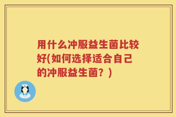 用什么冲服益生菌比较好(如何选择适合自己的冲服益生菌？)