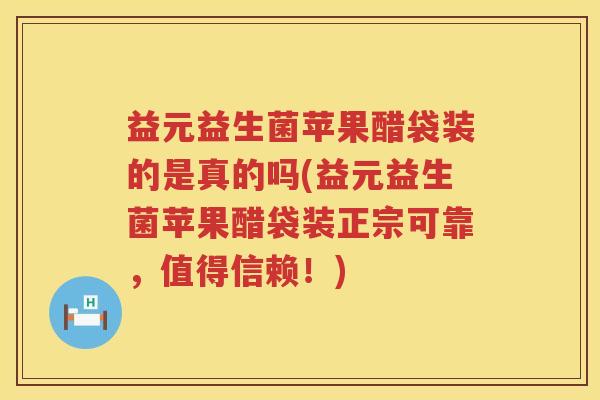 益元益生菌苹果醋袋装的是真的吗(益元益生菌苹果醋袋装正宗可靠，值得信赖！)
