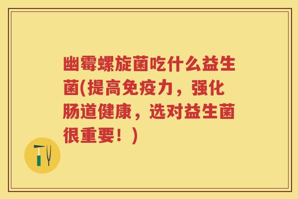 幽霉螺旋菌吃什么益生菌(提高力,强化肠道健康,选对益生菌很重要!) 幽霉螺旋菌吃什么益生菌(提高力,强化肠道健康,选对益生菌很重要!)