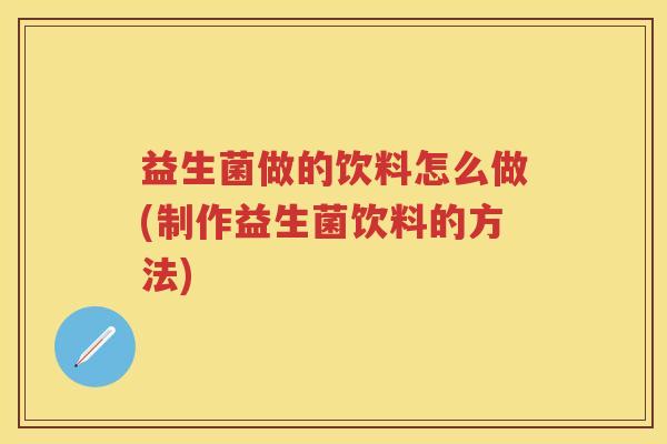 益生菌做的饮料怎么做(制作益生菌饮料的方法) 益生菌做的饮料怎么做(制作益生菌饮料的方法)