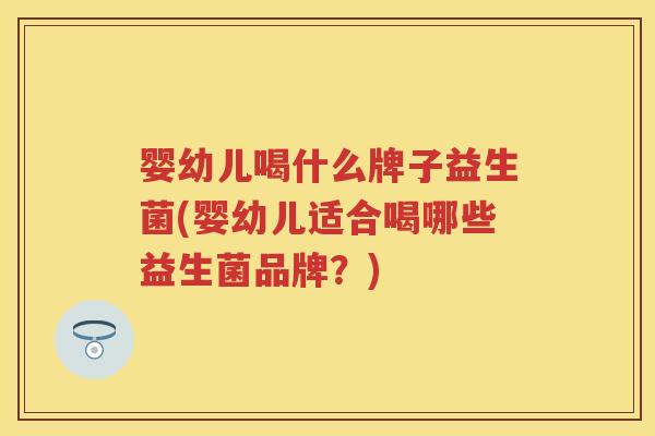 婴幼儿喝什么牌子益生菌(婴幼儿适合喝哪些益生菌品牌?) 婴幼儿喝什么牌子益生菌(婴幼儿适合喝哪些益生菌品牌?)