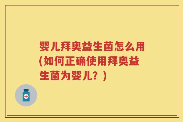 婴儿拜奥益生菌怎么用(如何正确使用拜奥益生菌为婴儿？)