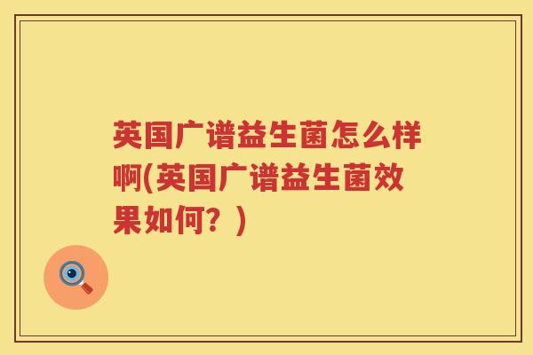 英国广谱益生菌怎么样啊(英国广谱益生菌效果如何?) 英国广谱益生菌怎么样啊(英国广谱益生菌效果如何?)