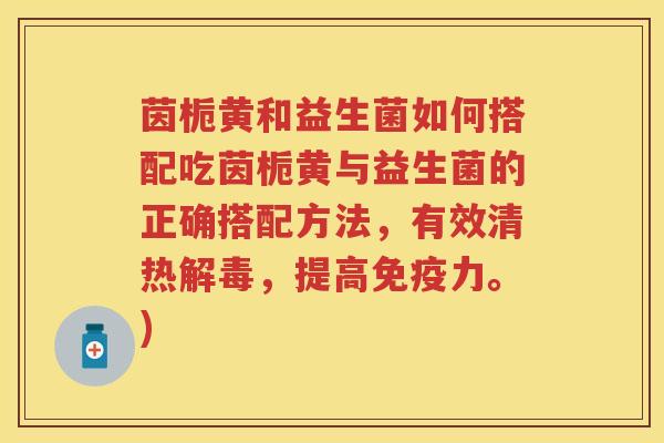 茵栀黄和益生菌如何搭配吃茵栀黄与益生菌的正确搭配方法,有效清热,提高力。) 茵栀黄和益生菌如何搭配吃茵栀黄与益生菌的正确搭配方法,有效清热,提高力。)
