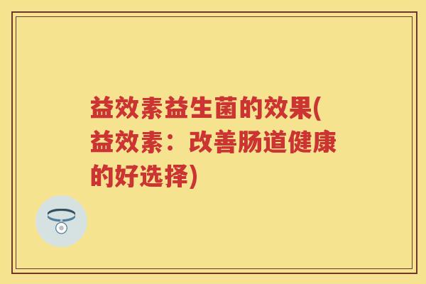 益效素益生菌的效果(益效素:改善肠道健康的好选择) 益效素益生菌的效果(益效素:改善肠道健康的好选择)