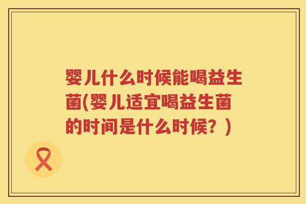 婴儿什么时候能喝益生菌(婴儿适宜喝益生菌的时间是什么时候?) 婴儿什么时候能喝益生菌(婴儿适宜喝益生菌的时间是什么时候?)