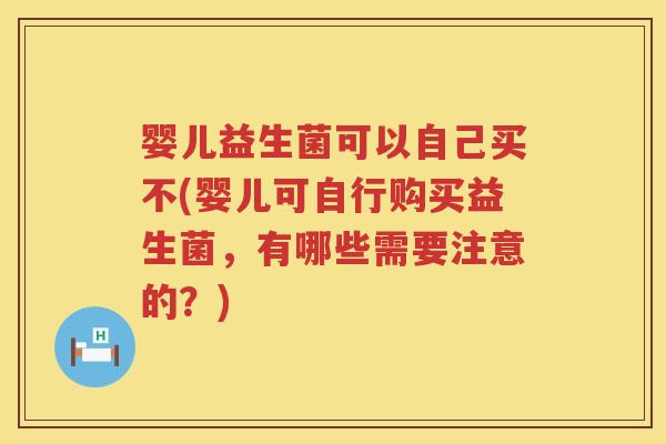 婴儿益生菌可以自己买不(婴儿可自行购买益生菌,有哪些需要注意的?) 婴儿益生菌可以自己买不(婴儿可自行购买益生菌,有哪些需要注意的?)