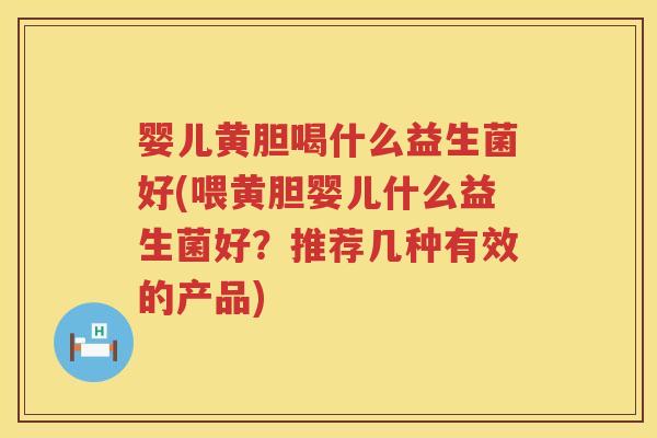 婴儿黄胆喝什么益生菌好(喂黄胆婴儿什么益生菌好?推荐几种有效的产品) 婴儿黄胆喝什么益生菌好(喂黄胆婴儿什么益生菌好?推荐几种有效的产品)