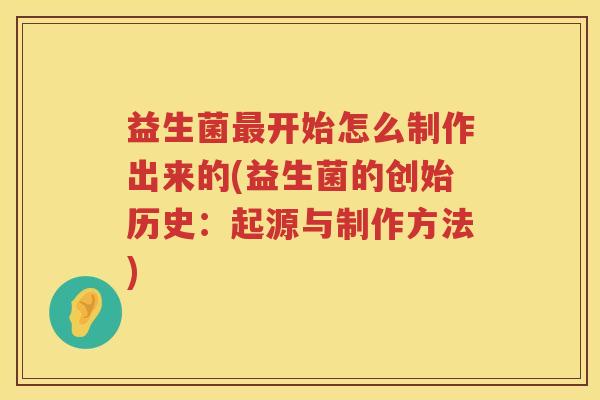 益生菌开始怎么制作出来的(益生菌的创始历史:起源与制作方法) 益生菌开始怎么制作出来的(益生菌的创始历史:起源与制作方法)