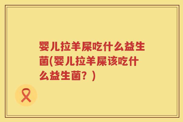 婴儿拉羊屎吃什么益生菌(婴儿拉羊屎该吃什么益生菌?) 婴儿拉羊屎吃什么益生菌(婴儿拉羊屎该吃什么益生菌?)