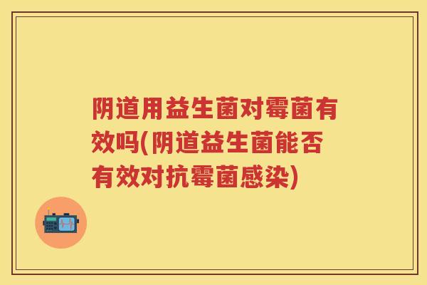 用益生菌对霉菌有效吗(益生菌能否有效对抗霉菌) 用益生菌对霉菌有效吗(益生菌能否有效对抗霉菌)