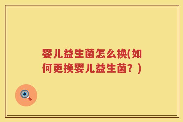 婴儿益生菌怎么换(如何更换婴儿益生菌？)