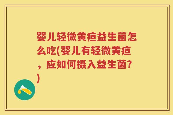 婴儿轻微黄疸益生菌怎么吃(婴儿有轻微黄疸,应如何摄入益生菌?) 婴儿轻微黄疸益生菌怎么吃(婴儿有轻微黄疸,应如何摄入益生菌?)