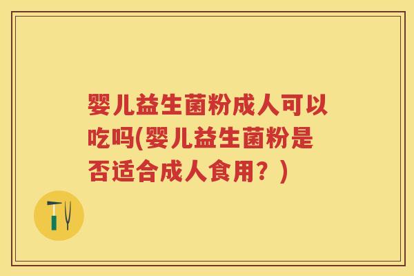 婴儿益生菌粉成人可以吃吗(婴儿益生菌粉是否适合成人食用?) 婴儿益生菌粉成人可以吃吗(婴儿益生菌粉是否适合成人食用?)