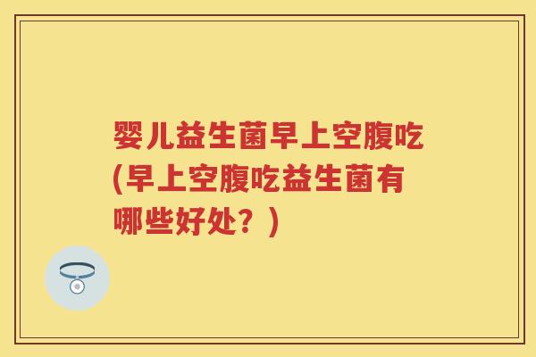 婴儿益生菌早上空腹吃(早上空腹吃益生菌有哪些好处?) 婴儿益生菌早上空腹吃(早上空腹吃益生菌有哪些好处?)