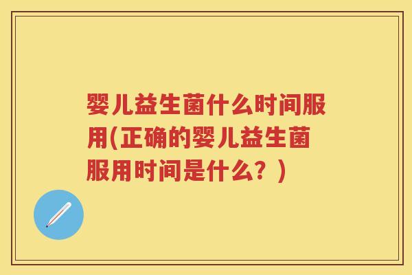 婴儿益生菌什么时间服用(正确的婴儿益生菌服用时间是什么?) 婴儿益生菌什么时间服用(正确的婴儿益生菌服用时间是什么?)