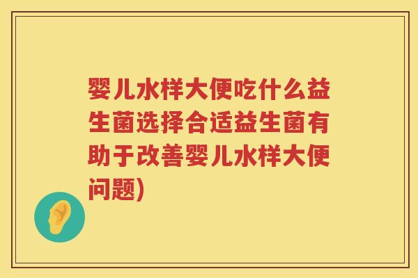 婴儿水样大便吃什么益生菌选择合适益生菌有助于改善婴儿水样大便问题) 婴儿水样大便吃什么益生菌选择合适益生菌有助于改善婴儿水样大便问题)