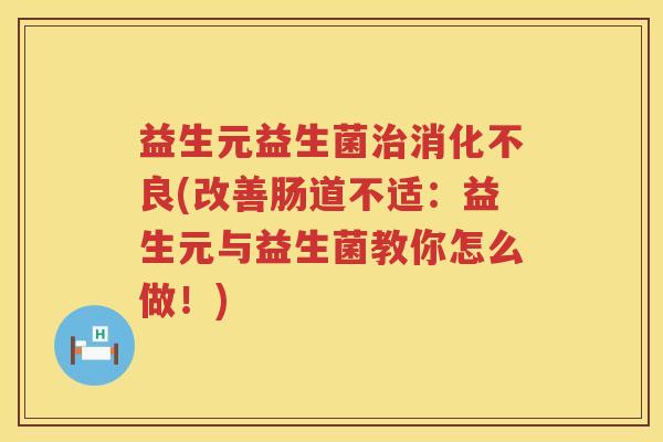 益生元益生菌(改善肠道不适：益生元与益生菌教你怎么做！)