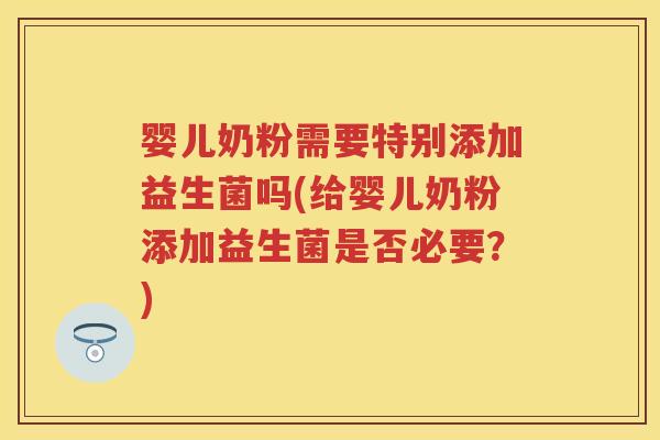 婴儿奶粉需要特别添加益生菌吗(给婴儿奶粉添加益生菌是否必要?) 婴儿奶粉需要特别添加益生菌吗(给婴儿奶粉添加益生菌是否必要?)