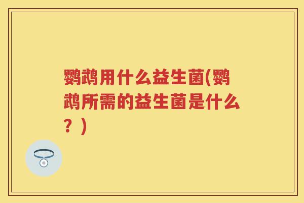 鹦鹉用什么益生菌(鹦鹉所需的益生菌是什么？)