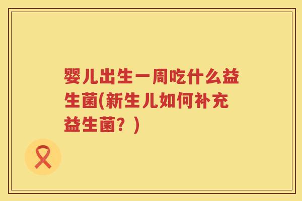 婴儿出生一周吃什么益生菌(新生儿如何补充益生菌?) 婴儿出生一周吃什么益生菌(新生儿如何补充益生菌?)
