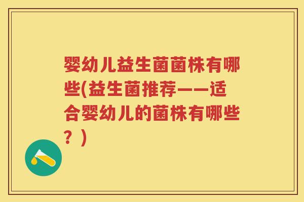 婴幼儿益生菌菌株有哪些(益生菌推荐——适合婴幼儿的菌株有哪些?) 婴幼儿益生菌菌株有哪些(益生菌推荐——适合婴幼儿的菌株有哪些?)