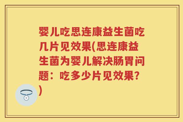 婴儿吃思连康益生菌吃几片见效果(思连康益生菌为婴儿解决肠胃问题：吃多少片见效果？)