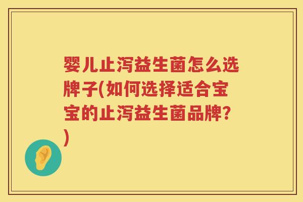 婴儿止泻益生菌怎么选牌子(如何选择适合宝宝的止泻益生菌品牌?) 婴儿止泻益生菌怎么选牌子(如何选择适合宝宝的止泻益生菌品牌?)