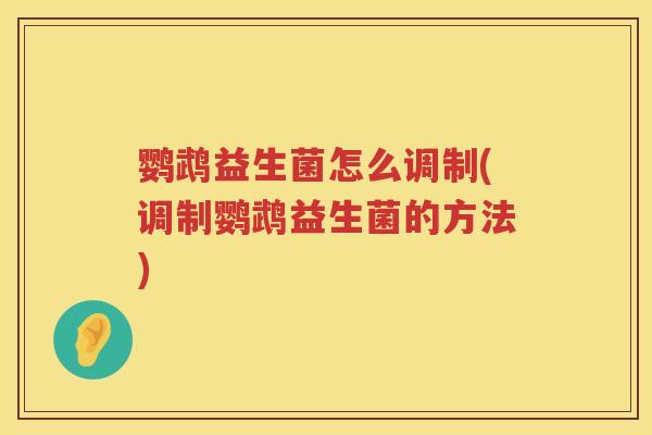 鹦鹉益生菌怎么调制(调制鹦鹉益生菌的方法) 鹦鹉益生菌怎么调制(调制鹦鹉益生菌的方法)