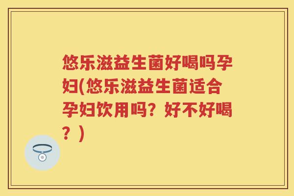悠乐滋益生菌好喝吗孕妇(悠乐滋益生菌适合孕妇饮用吗?好不好喝?) 悠乐滋益生菌好喝吗孕妇(悠乐滋益生菌适合孕妇饮用吗?好不好喝?)