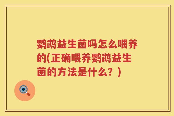 鹦鹉益生菌吗怎么喂养的(正确喂养鹦鹉益生菌的方法是什么?) 鹦鹉益生菌吗怎么喂养的(正确喂养鹦鹉益生菌的方法是什么?)