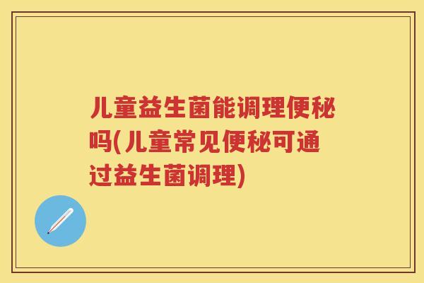 儿童益生菌能调理吗(儿童常见可通过益生菌调理) 儿童益生菌能调理吗(儿童常见可通过益生菌调理)