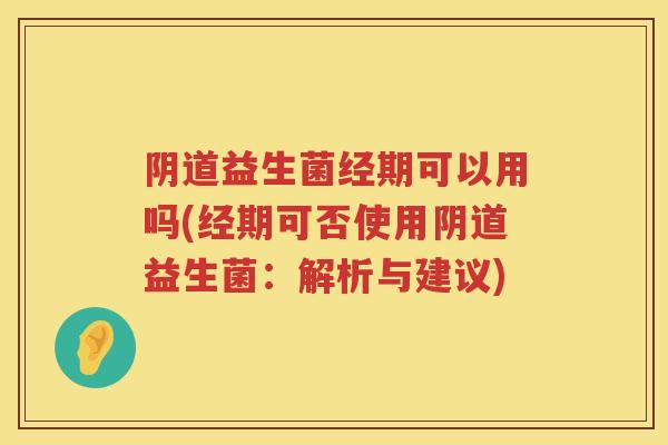 益生菌经期可以用吗(经期可否使用益生菌:解析与建议) 益生菌经期可以用吗(经期可否使用益生菌:解析与建议)