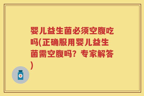 婴儿益生菌必须空腹吃吗(正确服用婴儿益生菌需空腹吗?专家解答) 婴儿益生菌必须空腹吃吗(正确服用婴儿益生菌需空腹吗?专家解答)