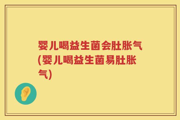 婴儿喝益生菌会肚(婴儿喝益生菌易肚) 婴儿喝益生菌会肚(婴儿喝益生菌易肚)