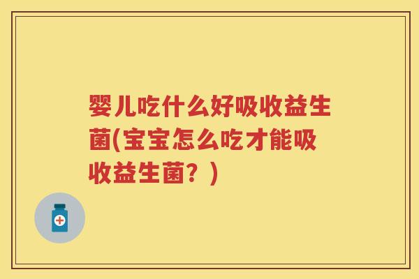 婴儿吃什么好吸收益生菌(宝宝怎么吃才能吸收益生菌?) 婴儿吃什么好吸收益生菌(宝宝怎么吃才能吸收益生菌?)