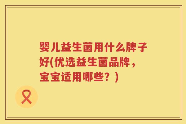 婴儿益生菌用什么牌子好(优选益生菌品牌,宝宝适用哪些?) 婴儿益生菌用什么牌子好(优选益生菌品牌,宝宝适用哪些?)