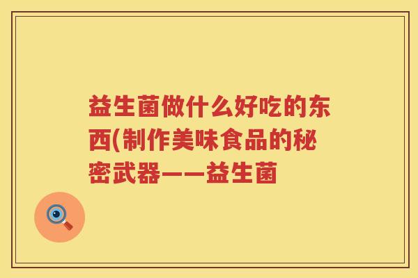 益生菌做什么好吃的东西(制作美味食品的秘密武器——益生菌 益生菌做什么好吃的东西(制作美味食品的秘密武器——益生菌