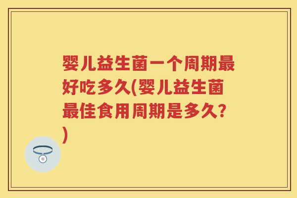 婴儿益生菌一个周期好吃多久(婴儿益生菌佳食用周期是多久？)